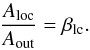 \begin{equation} \label{eqn:Arat} \frac{A_{\rm loc}}{A_{\rm out}} = \beta_{\rm lc}. \end{equation}