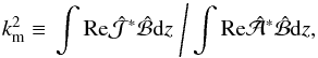 \begin{equation} k_{\rm m}^2\equiv\left.\int\Rey\hat{\cal J}^\ast\hat{\cal B}\dd z\;\right/ \int\Rey\hat{\cal A}^\ast\hat{\cal B}\dd z, \end{equation}
