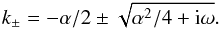 \begin{equation} k_\pm=-\alpha/2\pm\sqrt{\alpha^2/4+\ii\omega}. \end{equation}