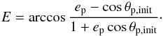 \begin{eqnarray} E = \arccos{\frac{e_{\mathrm{p}} - \cos{\theta_{\mathrm{p,init}} } }{ 1 + e_{\mathrm{p}} \cos{\theta_{\mathrm{p,init}}} } }\cdot \label{eq:eccentric_anomaly} \end{eqnarray}
