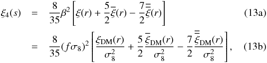 % subequation 1487 0 \begin{eqnarray} \xi_4(s) & = &\frac{8}{35}\beta^2\left[\xi(r) + \frac{5}{2}\overline{\xi}(r) -\frac{7}{2}\overline{\overline{\xi}}(r)\right] \label{eq:xi4_1} \\ & = &\frac{8}{35}(f\sigma_8)^2\left[\frac{\xi_{\rm DM}(r)}{\sigma_8^2} + \frac{5}{2}\frac{\overline{\xi}_{\rm DM}(r)}{\sigma_8^2} -\frac{7}{2}\frac{\overline{\overline{\xi}}_{\rm DM}(r)}{\sigma_8^2} \right], \label{eq:xi4_2} \end{eqnarray}