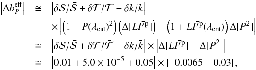 \begin{eqnarray} \left| \Delta b_P^\mathrm{eff} \right| & \cong & \left| {\delta {\cal S}}/{\bar{{\cal S}}} + {\delta {\cal T}}/{\bar{{\cal T}}} + {\delta k}/{\bar{k}} \right| \nonumber \\ & & \times \left| \left(1-P(\lambda_\mathrm{cnt})^2 \right)\left( \Delta[L\bar{{I'}^\mathrm{p}}] \right) - \left( 1 + L\bar{{I'}^\mathrm{p}}(\lambda_\mathrm{cnt})\right) \Delta[P^2] \right| \nonumber \\ & \cong & \left| {\delta {\cal S}}/{\bar{{\cal S}}} + {\delta {\cal T}}/{\bar{{\cal T}}} + {\delta k}/{\bar{k}} \right| \times \left| \Delta[L\bar{{I'}^\mathrm{p}}] - \Delta[P^2] \right| \nonumber \\ & \cong & \left| 0.01 + 5.0\times10^{-5} + 0.05\right| \times \left| -0.0065 - 0.03 \right|, \end{eqnarray}