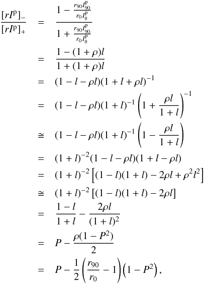 \appendix \setcounter{section}{1} \begin{eqnarray} \frac{[rI^\mathrm{p}]_-}{[rI^\mathrm{p}]_+} & = & \frac{1-\frac{r_{90}I^\mathrm{p}_{90}}{r_{0}I^\mathrm{p}_0}}{1+\frac{r_{90}I^\mathrm{p}_{90}}{r_{0}I^\mathrm{p}_0}} \nonumber\\ & = & \frac{1 - (1+\rho)l}{1 + (1+\rho)l}\nonumber\\ & = & (1-l-\rho l) (1+l + \rho l)^{-1}\nonumber\\ & = & (1-l-\rho l) (1+l)^{-1} \left(1+\frac{\rho l}{1+l}\right)^{-1}\nonumber\\ & \cong & (1-l-\rho l) (1+l)^{-1} \left(1-\frac{\rho l}{1+l}\right) \nonumber\\ & = & (1+l)^{-2} (1-l-\rho l) (1+l - \rho l ) \nonumber\\ & = & (1+l)^{-2} \left[(1-l)(1+l) - 2\rho l + \rho^2 l^2 \right] \nonumber\\ & \cong & (1+l)^{-2} \left[(1-l)(1+l) - 2\rho l \right] \nonumber\\ & = & \frac{1-l}{1+l} - \frac{2 \rho l}{(1+l)^2} \nonumber\\ & = & P - \frac{\rho (1-P^2)}{2} \nonumber\\ & = & P - \frac{1}{2} \left( \frac{r_{90}}{r_{0}} -1 \right) \left( 1 - P^2\right), \label{eq:eff2Rev} \end{eqnarray}