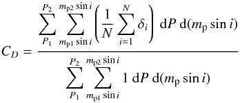 \begin{equation} C_{D} = \frac{\displaystyle\sum_{P_{1}}^{P_{2}} \displaystyle\sum_{m_{\rm p1}\sin{i}}^{m_{\rm p2}\sin{i}} \left(\frac{1}{N} \displaystyle\sum_{i=1}^{N} \delta_{i}\right) \ \mathrm{d}P \ \mathrm{d}(m_{\rm p}\sin{i})}{\displaystyle\sum_{P_{1}}^{P_{2}} \displaystyle\sum_{m_{\rm p1}\sin{i}}^{m_{\rm p2}\sin{i}} 1 \ \mathrm{d}P \ \mathrm{d}(m_{\rm p}\sin{i})} \end{equation}