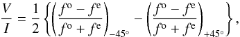 \begin{equation} \frac{V}{I} = \frac{1}{2} \left\{ \left( \frac{f^{\rm o} - f^{\rm e}}{f^{\rm o} + f^{\rm e}} \right)_{-45^{\circ}} - \left( \frac{f^{\rm o} - f^{\rm e}}{f^{\rm o} + f^{\rm e}} \right)_{+45^{\circ}} \right\}, \end{equation}