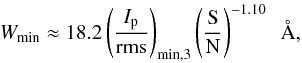 \appendix \setcounter{section}{1} \begin{equation} W_\mathrm{min} \approx 18.2 \left(\frac{I_\mathrm{p}}{\mathrm{rms}}\right)_{\mathrm{min},3} \left(\frac{\mathrm S}{\mathrm N}\right)^{-1.10}~~ \mathrm \AA \label{eq:ewmin} , \end{equation}