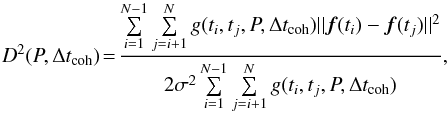 \begin{equation} \label{eq:D2} D^2(P,\Delta t_{\rm coh})\!=\!\frac{\sum\limits_{i=1}^{N-1} {\sum\limits_{j=i+1}^N {g(t_i}} ,t_j ,P,\Delta t_{\rm coh})||{\bm f}(t_i ) - {\bm f}(t_j )||^2}{2\sigma^2\sum\limits_{i = 1}^{N - 1} {\sum\limits_{j = i + 1}^N {g(t_i } } ,t_j ,P,\Delta t_{\rm coh})}, \end{equation}