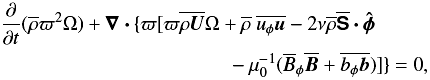 \begin{eqnarray} % && \frac{\pd}{\pd t} ({\rho} \varpi^2 \Omega) + {\nabla\cdot}\{\varpi [\varpi{\rho {U}}\Omega + {\rho}\ {u_\phi {u}} - 2\nu{\rho} {{\mathsf{S}}}{{\cdot}}{{\hat\phi}} \nonumber \\ && \hspace{4cm} -\mu_0^{-1}({B}_\phi{{B}} + {b_\phi {b}})] \}=0, \label{equ:angmom} \end{eqnarray}