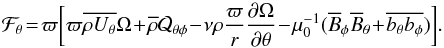\begin{equation} \mathcal{F}_\theta\!=\!\varpi\bigg[\varpi \mean{\rho U_\theta}\Omega\!+\!\mean\rho\mathcal{Q}_{\theta\phi}\!-\!\nu \rho \frac{\varpi}{r} \frac{\pd \Omega}{\pd \theta}\!-\!\mu_0^{-1}(\mean{B}_\phi\mean{B}_\theta\!+\!\mean{b_\theta b_\phi})\bigg]. \end{equation}