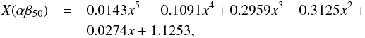 \begin{eqnarray*} X(\alpha\beta_{50})&=&0.0143x^5\,-\,0.1091x^4+0.2959x^3- 0.3125x^2+\\ &&0.0274x+1.1253, \end{eqnarray*}