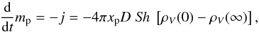 \begin{equation} \frac{\rm d}{{\rm d}t}m_{\rm p} = - j = - 4\pi x_{\rm p} D \;{\rm \it Sh} \; \left[ {\rho_V(0) - \rho_V (\infty)} \right] , \end{equation}