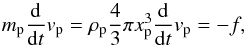 \begin{equation} m_{\rm p} \frac{{\rm d}}{{\rm d}t}v_{\rm p} = \rho_{\rm p} \frac{4 }{3}\pi x_{\rm p}^3 \frac{{\rm d}}{{\rm d}t}v_{\rm p} =- f , \end{equation}