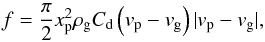 \begin{equation} f= \frac{\pi}{2} x_{\rm p}^2 \rho_{\rm g} C_{\rm d} \left( v_{\rm p}-v_{\rm g} \right) \vert{v_{\rm p}-v_{\rm g}}\vert , \end{equation}