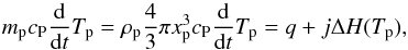 \begin{equation} m_{\rm p} c_{\rm P} \frac{\rm d}{{\rm d}t}T_{\rm p} = \rho_{\rm p} \frac{4 }{3}\pi x_{\rm p}^3 c_{\rm P} \frac{\rm d}{{\rm d}t}T_{\rm p} = q + j \Delta H (T_{\rm p}) , \end{equation}
