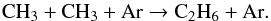 \begin{equation} {\rm CH}_3 + {\rm CH}_3 + {\rm Ar} \rightarrow {\rm C}_2{\rm H}_6 + {\rm Ar} . \end{equation}