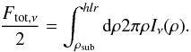 \begin{equation} \frac{F_{\rm tot,\nu}}{2} = \int^{hlr}_{\rho_{\rm{sub}}}{\rm d}\rho 2 \pi \rho I_\nu(\rho). \end{equation}