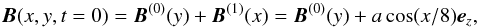 \begin{equation} \label{Bt0} {\vec B}(x,y,t=0)={\vec B}^{(0)}(y) + {\vec B}^{(1)}(x) = {\vec B}^{(0)}(y) + a \cos (x/8) {\vec e}_z , \end{equation}