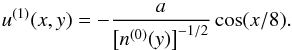 \begin{equation} u^{(1)}(x,y)=-\frac{a}{\left[ n^{(0)}(y)\right]^{-1/2}} \cos (x/8) . \end{equation}