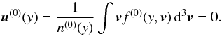 \begin{equation} \label{u0} {\vec u}^{(0)}(y)=\frac{1}{n^{(0)}(y)}\int {\vec v} f^{(0)}(y,{\vec v})\, {\rm d}^3 {\vec v} = 0 . \end{equation}
