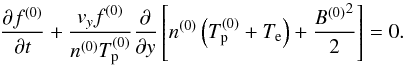 \begin{equation} \label{vlasov0} \frac{\partial f^{(0)}}{\partial t} + \frac{v_y f^{(0)}}{n^{(0)} T_{\rm p}^{(0)}} \frac{\partial}{\partial y} \left[ n^{(0)} \left( T_{\rm p}^{(0)} + T_{\rm e} \right) + \frac{{B^{(0)}}^2}{2} \right] = 0 . \end{equation}