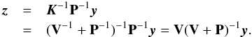 \appendix \setcounter{section}{1} \begin{eqnarray} \z &= & \K^{-1}\pmat^{-1}\y \\ \nonumber &= & (\V^{-1}+\pmat^{-1})^{-1}\pmat^{-1}\y = \V(\V+\pmat)^{-1}\y . \end{eqnarray}