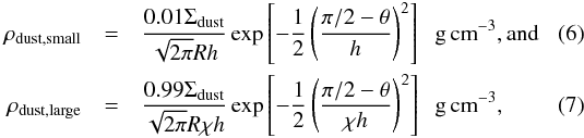 \begin{eqnarray} \rho_{\mathrm{dust,small}} &=& \frac{0.01\Sigma_{\mathrm{dust}}}{\sqrt{2\pi}Rh} \exp \left[-\frac{1}{2} \left( \frac{\pi/2-\theta}{h} \right) ^2 \right] \hspace{0.2cm} \mathrm{g \, cm}^{-3}, \mathrm{and} \\ \rho_{\mathrm{dust,large}} &=& \frac{0.99\Sigma_{\mathrm{dust}}}{\sqrt{2\pi}R\chi h} \exp \left[-\frac{1}{2} \left( \frac{\pi/2-\theta}{\chi h} \right) ^2 \right] \hspace{0.2cm} \mathrm{g \, cm}^{-3}, \end{eqnarray}