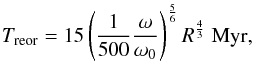 \begin{equation} T_{\rm reor}=15\left(\frac{1}{500}\frac{\omega}{\omega_{0}}\right)^{\frac{5}{6}}R^{\frac{4}{3}} \;\rm Myr, \end{equation}
