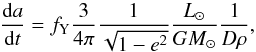 \begin{equation} \frac{{\rm d}a}{{\rm d}t}=f_{\rm Y}\frac{3}{4\pi}\frac{1}{\sqrt{1-{e^2}}}\frac{L_{\odot}}{GM_{\odot}}\frac{1}{D\rho}, \end{equation}