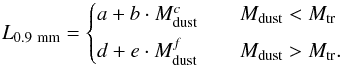 \begin{equation} L_{\rm 0.9~mm}= \begin{cases} a+b\cdot M_{\rm dust}^c & \quad M_{\rm dust} < M_{\rm tr}\\[1.5mm] d + e\cdot M_{\rm dust}^f & \quad M_{\rm dust} > M_{\rm tr}.\\ \end{cases} \label{Lcont_Mdust} \end{equation}