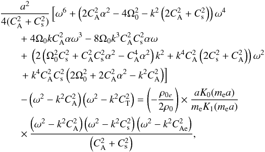 \begin{eqnarray} \lefteqn{\frac{a^2}{4 (C_{\mathrm {A}}^{2}+C_{\rm s}^{2})}\left[\omega^{6}+\left(2C_{\mathrm {A}}^{2}\alpha^{2}-4\Omega_{0}^{2}-k^{2}\left(2C_{\mathrm {A}}^{2}+C_{\rm s}^{2}\right)\right)\omega^{4}\right.}\nonumber\\ & &+~4\Omega_{0}kC_{\mathrm {A}}^{2}\alpha\omega^{3}-8\Omega_{0}k^{3}C_{\mathrm {A}}^{2}C_{\mathrm {s}}^{2}\alpha\omega\nonumber\\ & &+~\left(2\left(\Omega_{0}^{2}C_{\rm s}^{2}+C_{\mathrm {A}}^{2}C_{\rm s}^{2}\alpha^{2}-C_{\mathrm {A}}^{4}\alpha^{2}\right)k^{2}+k^{4}C_{\mathrm {A}}^{2}\left(2C_{\rm s}^{2}+C_{\mathrm {A}}^{2}\right)\right)\omega^{2} \nonumber\\ & &\left.+~k^{4}C_{\mathrm {A}}^{2}C_{\rm s}^{2}\left(2\Omega_{0}^{2}+2C_{\mathrm {A}}^{2}\alpha^{2}-k^{2}C_{\mathrm {A}}^{2}\right)\right] \nonumber\\ & &-\left(\omega^{2}-k^{2}C_{\mathrm {A}}^{2}\right)\left(\omega^{2}-k^{2}C_{\rm T}^{2}\right)=\left(-\frac{\rho_{0e}}{2\rho_0}\right)\times\frac{aK_0(m_{\rm e}a)}{m_{\rm e}K_1(m_{\rm e}a)}\nonumber\\ & &\times\,\frac{\left(\omega^2-k^2C_\mathrm{A}^2\right)\left(\omega^2-k^2C_{\rm s}^2\right)\left(\omega^2-k^2C_{\mathrm{Ae}}^2\right)}{\left(C_\mathrm{A}^2+C_{\rm s}^2\right)}, \label{dispmain} \end{eqnarray}