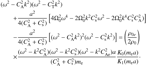 \begin{eqnarray} \lefteqn{(\omega^{2}-C_{\mathrm {A}}^{2}k^{2})(\omega^{2}-C_{\rm T}^{2}k^{2})}\nonumber\\ & &+\frac{a^2}{4(C_{\mathrm {A}}^{2}+C_{\rm s}^{2})}\left[4\Omega_{0}^{2}\omega^{4}-2\Omega_0^2k^2C_{\rm s}^2\omega^{2} -2\Omega_0^2k^{4}C_{\rm s}^{2}C_{\mathrm {A}}^{2})\right]\nonumber\\ & &-\frac{a^2}{4(C_{\mathrm {A}}^{2}+C_{\rm s}^{2})}\left[(\omega^{2}-C_{\mathrm {A}}^{2}k^{2})^{2}(\omega^{2}-C_{\rm s}^{2}k^{2})\right]=\left(\frac{\rho_{0e}}{2\rho_0}\right)\nonumber\\ & & \times \frac{(\omega^2-k^2C_\mathrm{A}^2)(\omega^2-k^2C_{\rm s}^2)(\omega^2-k^2C_{\mathrm{Ae}}^2)a}{(C_\mathrm{A}^2+C_{\rm s}^2)m_{\rm e}}\frac{K_0(m_{\rm e}a)}{K_1(m_{\rm e}a)}\cdot \label{rotationext} \end{eqnarray}