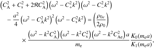 \begin{eqnarray} &&\left(C_{\mathrm {A}}^{2}+C_{\rm s}^{2}+2{\cal R}C_{\mathrm {A}}^{2}\right)\left(\omega^{2}-C_{+}^{2}k^{2}\right)\left(\omega^{2}- C_{-}^{2}k^{2}\right)\nonumber\\ &&\quad-\frac{a^2}{4}\left(\omega^{2}-C_{\mathrm {A}}^{2}k^{2}\right)^{2}\left(\omega^{2}-C_{\rm s}^{2}k^{2}\right)= \left(\frac{\rho_{0e}}{2\rho_0}\right)\nonumber\\&&\qquad\times \frac{\left(\omega^2-k^2C_\mathrm{A}^2\right)\left(\omega^2-k^2C_{\rm s}^2\right)\left(\omega^2-k^2C_{\mathrm{Ae}}^2\right)a}{m_{\rm e}}\frac{K_0(m_{\rm e}a)}{K_1(m_{\rm e}a)}, \end{eqnarray}