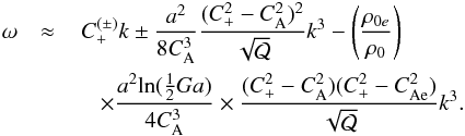 \begin{eqnarray} \omega&\approx&\,C_{+}^{(\pm)}k\pm\frac{a^2}{8 C_{\mathrm{A}}^3}\frac{(C_{+}^{2}-C_{\mathrm {A}}^{2})^{2}}{\sqrt{\cal Q}}k^{3}- \left(\frac{\rho_{0e}}{\rho_0}\right)\nonumber\\&&\quad\times \frac{a^2\mathrm{ln}(\frac{1}{2}Ga)}{4 C_\mathrm{A}^3}\times \frac{(C_{+}^2-C_\mathrm{A}^2)(C_{+}^2-C_{\mathrm{Ae}}^2)}{\sqrt{\cal Q}}k^3. \label{ZeroBeta} \end{eqnarray}
