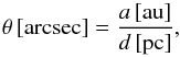 \begin{equation} \theta \, \mathrm{[arcsec]} = \frac{a\, \mathrm{[au]}}{d\, \mathrm{[pc]}}, \label{EqAngSep} \end{equation}