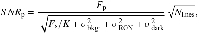 \begin{equation} SNR_{\rm p} = \frac{F_{\rm p}}{\sqrt{F_{\rm s}/K + \sigma^2_{\rm bkgr} + \sigma^2_{\rm RON} + \sigma^2_{\rm dark}}} \sqrt{N_{\mathrm{lines}}}, \label{EqSNR1} \end{equation}