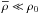 \hbox{$\overline{\rho}\ll \rho_0$}