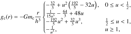 \begin{equation} g_\mathrm{c}(r) = - G m_\mathrm{c} \frac{r}{h^3} \begin{cases} -\frac{32}{3} + u^2 \left( \frac{192}{5} - 32 u \right), & 0 \leq u < \frac{1}{2}, \\ \frac{1}{15 u^3} - \frac{64}{3} + 48 u \\ - \frac{192}{5}u^2 + \frac{32}{3} u^3, & \frac{1}{2} \leq u < 1, \\ - \frac{1}{u^3}, & u \geq 1, \end{cases} \label{eq:spline} \end{equation}