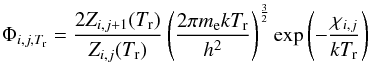 \begin{equation} \Phi_{i,j,T_{\rm r}} = \frac{2Z_{i,j+1}(T_{\rm r})}{Z_{i,j}(T_{\rm r})}\left(\frac{2\pi m_{\rm e}kT_{\rm r}}{h^{2}}\right)^{\frac{3}{2}}\exp{\left({-\frac{\chi_{i,j}}{kT_{\rm r}}}\right)} \end{equation}