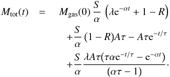 \begin{eqnarray*} M_\mathrm{tot}(t) & =& \; M_\mathrm{gas}(0)\, \frac{S}{\alpha} \, \left(\lambda {\rm e}^{-\alpha t} +1-R \right) \\ && \quad + \frac{S}{\alpha}\,\big(1 - R\big) A \tau - A\tau {\rm e}^{-t/\tau } \\ &&\quad + \frac{S}{\alpha} \frac{ \lambda A \tau \big( \tau \alpha {\rm e}^{-t/\tau } -{\rm e}^{-\alpha t} \big) }{\big( \alpha \tau-1\big)} \cdot \end{eqnarray*}
