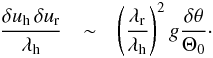 \begin{eqnarray} \label{SFz} \frac{\delta u_{\rm h}\, \delta u_{\rm r}}{\lambda_{\rm h}} & \sim & \left(\frac{\lambda_{\rm r}}{\lambda_{\rm h}}\right)^2 g\frac{\delta\theta}{\Theta_0}\cdot \end{eqnarray}