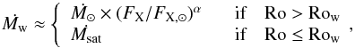 \begin{equation} \dot{M_{\rm w}} \approx \left\{ \begin{array}{ll} \dot{M_{\rm \odot}} \times (F_{\rm X}/ F_{\rm X, \odot})^{\alpha} &~~~\mbox{if ~~~}\rm Ro > \rm Ro_{\rm w}\\ \dot{M_{\rm sat}} &~~~\mbox{if~~~ }\rm Ro \le \rm Ro_{\rm w} \\ \end{array} \right.\!\! , \end{equation}