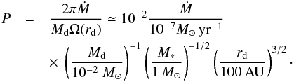\begin{eqnarray} \label{P_ttauri} P &=& { 2 \pi \dot{M} \over M_{\rm d} \Omega(r_{\rm d})} \simeq 10^{-2} { \dot{M} \over 10^{-7} M_\odot \, {\rm yr}^{-1} } \\ \nonumber &&\times ~\left( { M_{\rm d} \over 10^{-2}~ M_\odot} \right)^{-1} \left( { M_* \over 1 \, M_\odot} \right)^{-1/2} \left( { r_{\rm d} \over 100 \, {\rm AU}} \right)^{3/2} \cdot \end{eqnarray}