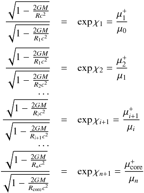 \begin{eqnarray*} \frac{\sqrt{1-\frac{2GM}{Rc^2}}}{\sqrt{1-\frac{2GM}{R_1c^2}}}&=&\exp{\chi_1}= \frac{\mu_1^+}{\mu_0}\\ \frac{\sqrt{1-\frac{2GM}{R_1c^2}}}{\sqrt{1-\frac{2GM}{R_2c^2}}}&=&\exp{\chi_2}= \frac{\mu_2^+}{\mu_1}\\ \dots\\ \frac{\sqrt{1-\frac{2GM}{R_ic^2}}}{\sqrt{1-\frac{2GM}{R_{i+1}c^2}}}&=&\exp{\chi_{i+1}}= \frac{\mu_{i+1}^+}{\mu_i}\\ \dots \\ \frac{\sqrt{1-\frac{2GM}{R_n c^2}}}{\sqrt{1-\frac{2GM}{R_{\rm core}c^2}}}&=&\exp{\chi_{n+1}}= \frac{\mu_{\rm core}^+}{\mu_n} \end{eqnarray*}