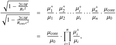 \begin{eqnarray} \frac{\sqrt{1-\frac{2GM}{Rc^2}}}{\sqrt{1-\frac{2GM}{R_{\rm core}c^2}}}&=& \frac{\mu_1^+}{\mu_1}\cdot \frac{\mu_2^+}{\mu_2} \cdots \frac{\mu_{i}^+}{\mu_i}\cdots \frac{\mu_n^+}{\mu_n}\cdot \frac{\mu_{\rm core}}{\mu_0}\nonumber\\ &=& \frac{\mu_{\rm core}}{\mu_0}\cdot\prod_{i=1}^{n}\frac{\mu_{i}^+}{\mu_i} \label{eq:acth} , \end{eqnarray}