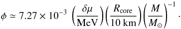 \begin{equation} \phi\simeq 7.27 \times 10^{-3}\;\left(\frac{\delta\mu}{\rm MeV}\right) \left(\frac{R_{\rm core}}{\rm 10\ km}\right) \left(\frac{M}{\msun}\right)^{-1}\cdot \label{eq:phiapnum} \end{equation}