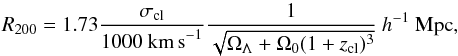 \begin{equation} R_{200} = 1.73 \frac{\sigma_{\rm cl}}{1000~\text{km\,s}^{-1}} \frac{1}{\sqrt{\Omega_{\Lambda}+{\Omega_0}(1+z_{\rm cl})^3}}~h^{-1}~\textrm{Mpc} , \end{equation}