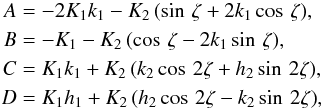 \begin{eqnarray} \begin{aligned} A &= - 2 K_1 k_1 - K_2 \left( \sin\,\zeta + 2 k_1 \cos\,\zeta \right) \! , \\ B &= - K_1 - K_2 \left( \cos\,\zeta - 2 k_1 \sin\,\zeta \right) \!,\\ C &= K_1 k_1+ K_2\left( k_2 \cos\,2\zeta + h_2 \sin\,2\zeta \right) \!,\\ D &= K_1 h_1+ K_2 \left( h_2 \cos\,2 \zeta - k_2 \sin\,2\zeta \right) \! , \end{aligned} \label{eq:coef_vr1} \end{eqnarray}