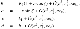 \begin{eqnarray} K \,&= &\, K_1 (1+\eps \cos \zeta) + \gO(\eps^2,e_k^2,\eps e_k) ,\notag \\ \Ha \,& =& \,- \eps \sin \zeta + \gO(\eps^2,e_k^2,\eps e_k) , \\ c\, &=& \,k_1+ \gO(\eps^2,e_k^2,\eps e_k) ,\notag \\ d \,& =&\, h_1+ \gO(\eps^2,e_k^2,\eps e_k) .\notag \label{eq:coef_vr2} \end{eqnarray}