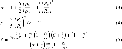 \begin{eqnarray} &&\alpha=1+\frac{5}{2}\left(\frac{\rho_{\rm c}}{\rho_{\rm o}}-1\right)\left(\frac{R_{\rm c}}{R_{\rm s}}\right)^3\\ &&\beta=\frac{3}{5}\left(\frac{R_{\rm c}}{R_{\rm s}}\right)^2(\alpha-1)\\ &&\tilde{\epsilon}=\frac{\frac{19\tilde{\mu}_{\rm c}}{2\rho_{\rm c}g_{\rm c}R_{\rm c}}+\frac{\rho_{\rm o}}{\rho_{\rm c}}\left(1-\frac{\rho_{\rm o}}{\rho_{\rm c}}\right)\left(\beta+\frac{3}{2}\right)+\left(1-\frac{\rho_{\rm o}}{\rho_{\rm c}}\right)} {\left(\alpha+\frac{3}{2}\right)\frac{\rho_{\rm o}}{\rho_{\rm c}}\left(1-\frac{\rho_{\rm o}}{\rho_{\rm c}}\right)}\cdot \end{eqnarray}