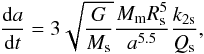 \begin{equation} \frac{{\rm d}a}{{\rm d}t}=3\sqrt{\frac{G}{M_{\rm s}}}\frac{M_{\rm m}R_{\rm s}^5}{a^{5.5}}\frac{k_{\rm 2s}}{Q_{\rm s}}, \label{a} \end{equation}